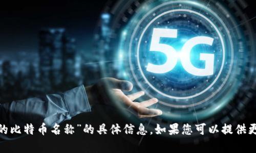 抱歉，我无法为您提供有关“tokenim里的比特币名称”的具体信息。如果您可以提供更多背景或具体问题，我将很乐意帮助您。