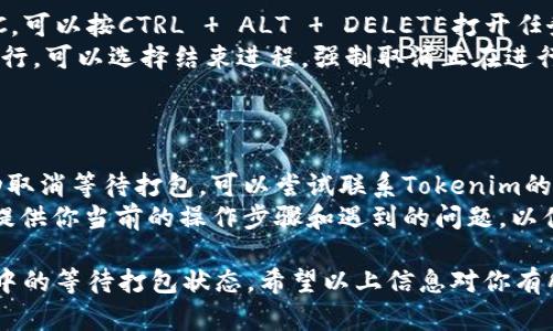 在使用Tokenim进行打包操作时，如果你需要取消正在进行的等待打包状态，可以按照以下步骤进行操作：

### 方法一：通过应用界面取消

1. **检查状态**：首先，确认当前的打包状态是否真的在等待中，确保不进行误操作。
2. **查找取消选项**：在Tokenim应用的界面上，一般会有一个“取消”或“停止”按钮。点击此按钮可以直接终止当前的打包进程。
3. **确认操作**：系统可能会弹出确认窗口，询问你是否确认取消，点击“确认”进行操作。

### 方法二：重启应用程序

1. **关闭应用**：直接关闭Tokenim应用程序。通过普通的关闭方式，不需要强制关闭。
2. **重新启动应用**：重新打开应用，检查当前的打包状态，确认是否已成功取消。

### 方法三：检查后台进程

1. **打开任务管理器**：如果你使用的是PC，可以按CTRL   ALT   DELETE打开任务管理器，查看Tokenim是否仍在运行。
2. **结束进程**：如果发现Tokenim仍在运行，可以选择结束进程，强制取消正在进行的打包任务。

### 方法四：联系技术支持

1. **获取帮助**：如果以上方法都无法成功取消等待打包，可以尝试联系Tokenim的官方技术支持。
2. **提供详细信息**：在联系技术支持时，提供你当前的操作步骤和遇到的问题，以便他们更好地帮助你。

通过这些方法，你可以有效地取消Tokenim中的等待打包状态。希望以上信息对你有所帮助！如果还有其他问题，欢迎继续提问。