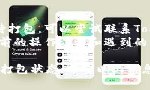 在使用Tokenim进行打包操作时，如果你需要取消正在进行的等待打包状态，可以按照以下步骤进行操作：

### 方法一：通过应用界面取消

1. **检查状态**：首先，确认当前的打包状态是否真的在等待中，确保不进行误操作。
2. **查找取消选项**：在Tokenim应用的界面上，一般会有一个“取消”或“停止”按钮。点击此按钮可以直接终止当前的打包进程。
3. **确认操作**：系统可能会弹出确认窗口，询问你是否确认取消，点击“确认”进行操作。

### 方法二：重启应用程序

1. **关闭应用**：直接关闭Tokenim应用程序。通过普通的关闭方式，不需要强制关闭。
2. **重新启动应用**：重新打开应用，检查当前的打包状态，确认是否已成功取消。

### 方法三：检查后台进程

1. **打开任务管理器**：如果你使用的是PC，可以按CTRL   ALT   DELETE打开任务管理器，查看Tokenim是否仍在运行。
2. **结束进程**：如果发现Tokenim仍在运行，可以选择结束进程，强制取消正在进行的打包任务。

### 方法四：联系技术支持

1. **获取帮助**：如果以上方法都无法成功取消等待打包，可以尝试联系Tokenim的官方技术支持。
2. **提供详细信息**：在联系技术支持时，提供你当前的操作步骤和遇到的问题，以便他们更好地帮助你。

通过这些方法，你可以有效地取消Tokenim中的等待打包状态。希望以上信息对你有所帮助！如果还有其他问题，欢迎继续提问。