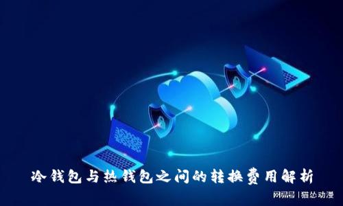 冷钱包与热钱包之间的转换费用解析
