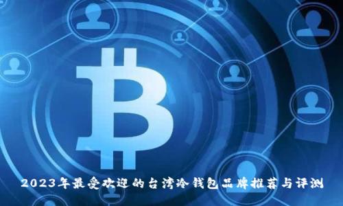 2023年最受欢迎的台湾冷钱包品牌推荐与评测