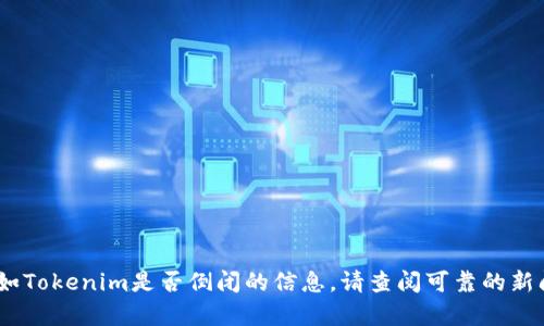 抱歉，我无法提供有关具体公司的最新情况，例如Tokenim是否倒闭的信息。请查阅可靠的新闻来源或官方公告以获取最新消息和详细信息。