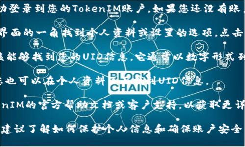 为了找到您的TokenIM UID，您可以按照以下步骤操作：

1. **登录TokenIM账户**：首先，确保您已成功登录到您的TokenIM账户。如果您还没有账户，请先注册一个。

2. **进入个人资料**：在登录后，通常您会在界面的一角找到个人资料或设置的选项。点击进入该部分。

3. **查找UID信息**：在个人资料页面，您应该能够找到您的UID信息。它通常以数字形式列出，可能在账户信息、身份验证或安全设置下。

4. **使用App**：如果您使用移动应用程序，您也可以在个人资料页面找到UID信息。

如果您在上述步骤中遇到困难，建议查阅TokenIM的官方帮助文档或客户支持，以获取更详细的指导。

如果此问题相关于区块链或加密货币的使用，建议了解如何保护个人信息和确保账户安全。