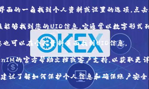 为了找到您的TokenIM UID，您可以按照以下步骤操作：

1. **登录TokenIM账户**：首先，确保您已成功登录到您的TokenIM账户。如果您还没有账户，请先注册一个。

2. **进入个人资料**：在登录后，通常您会在界面的一角找到个人资料或设置的选项。点击进入该部分。

3. **查找UID信息**：在个人资料页面，您应该能够找到您的UID信息。它通常以数字形式列出，可能在账户信息、身份验证或安全设置下。

4. **使用App**：如果您使用移动应用程序，您也可以在个人资料页面找到UID信息。

如果您在上述步骤中遇到困难，建议查阅TokenIM的官方帮助文档或客户支持，以获取更详细的指导。

如果此问题相关于区块链或加密货币的使用，建议了解如何保护个人信息和确保账户安全。