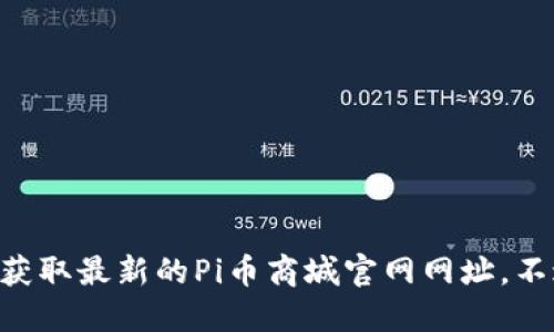 抱歉，我无法提供最新的网页或网站链接。建议您通过搜索引擎查找相关信息或访问官方社交媒体渠道以获取最新的Pi币商城官网网址。不过，我可以为您提供关于Pi币的相关知识和信息。如果您需要了解Pi币的功能、使用、挖矿等信息，请告诉我！