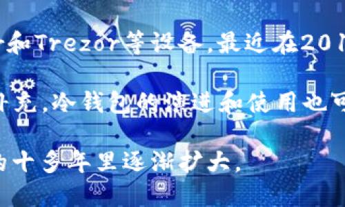 冷钱包（Cold Wallet）是一种用于加密货币存储的钱包，与热钱包（Hot Wallet）相对，冷钱包并不直接连接到互联网，可以更安全地保存数字资产。关于冷钱包的概念，虽然加密货币自2009年比特币推出以来就存在了，但冷钱包的定义和用途逐渐被人们所认识和认可。

冷钱包的具体发展可以追溯到比特币的早期。在2010年，随着比特币的流行和交易的增加，安全问题变得越来越突出。比特币社区开始提出更安全的存储方案，从而推动了冷钱包的设计和使用。许多早期用户可能最初只是采取了一些简单的方法，比如将其私钥写在纸上，这可以视为纸钱包的一种早期形式。

随着时间的推移，冷钱包的概念不断演变，衍生出了不同形式的冷钱包，包括纸钱包、硬件钱包、离线电脑和种子短语等。硬件钱包，如Ledger和Trezor等设备，最近在2010年代开始大规模普及，而纸钱包则在比特币早期阶段较为常见。

在整个过程中，冷钱包的使用逐渐被任何需要安全存储其加密资产的用户所接受，并成为一种行业标准。鉴于加密货币市场的不断发展和补充，冷钱包的演进和使用也可能在未来进一步变化。

因此，很难确切地说“冷钱包是哪一年”的问题，因为这一概念随技术的演变而逐渐形成，但可以看出其重要性和使用范围在比特币诞生后的十多年里逐渐扩大。