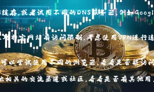 很抱歉，你遇到这个问题。对于无法访问特定网站的情况，这里有一些可能的原因和解决方法：

1. **网站维护或故障**：
   - 有时候，网站可能正在进行维护或者出现技术故障。你可以尝试稍后再访问，或者查看他们的官方社交媒体渠道，看看是否有相关公告。

2. **网络问题**：
   - 确保你的互联网连接正常。尝试访问其他网站，看是否能正常打开。如果只是在访问某一个网站时出现问题，可能是该网站的服务器问题。

3. **DNS问题**：
   - 有时DNS缓存会导致无法访问某个网站。你可以尝试清空DNS缓存，或者试用不同的DNS服务器，例如Google的公共DNS（8.8.8.8或8.8.4.4）或者Cloudflare的DNS（1.1.1.1）。

4. **防火墙或安全设置**：
   - 检查你的防火墙设置，确保该网站没有被屏蔽。此外，一些地区对特定网站有访问限制，考虑使用VPN进行连接。

5. **浏览器问题**：
   - 有时清除浏览器缓存和Cookies也可以解决各种访问问题。你可以尝试使用不同的浏览器，看看是否能访问该网站。

如果你在尝试上述方法后仍然无法打开tokenim网站，建议寻找其他相关的交流渠道或社区，看看是否有其他用户有类似的问题，并分享解决方案。