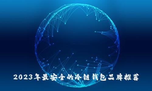 2023年最安全的冷链钱包品牌推荐