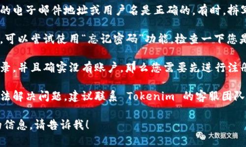 看来您遇到了 Tokenim 登录时账户不存在的问题。以下是一些可能的解决办法：

1. **确认账号信息**：请确保您输入的电子邮件地址或用户名是正确的。有时，拼写错误或多余空格可能导致无法登录。

2. **找回密码**：如果您忘记了密码，可以尝试使用“忘记密码”功能，检查一下您是否收到过重设密码的电子邮件。

3. **注册账户**：如果您首次尝试登录，并且确实没有账户，那么您需要先进行注册。

4. **联系客服**：如果以上方法都无法解决问题，建议联系 Tokenim 的客服团队，提供相关信息并请求帮助。

如果您有其它问题或者需要进一步的信息，请告诉我！