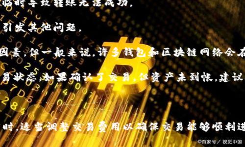 在使用IM钱包进行币种转账时，转账的成功与否取决于多个因素，包括网络拥堵、交易费用、目标币种的确认时间等。 

一般来说，IM钱包或其他加密货币钱包在转账过程中，如果遇到以下情况，可能会导致转账失败：

1. **网络拥堵**：如果网络上有大量交易请求，可能会导致确认时间延迟。在这种情况下，交易可能会因为无法在合理时间内得到确认而失败。

2. **交易费用不足**：如果用户在发起转账时设置的矿工费过低，矿工可能不会优先处理该笔交易，甚至会导致交易永远无法被确认。

3. **目标地址错误**：如果输入的目标地址错误，对方无法收到币种，这笔交易可能会被视为失败。

4. **钱包维护或故障**：有时钱包平台进行维护或出现技术故障，可能会临时导致转账无法成功。

5. **市场波动**：某些情况下，极端的市场波动可能影响交易确认时间或引发其他问题。

关于具体的失败时间，这通常是没有固定的时间限制，因为这取决于上述因素。但一般来说，许多钱包和区块链网络会在几分钟到几小时内确认交易。如果超过这个时间通常说明交易可能失败。

如果你在使用IM钱包转账后长时间没有确认，可以查看交易记录，确认交易状态。如果确认了交易，但资产未到帐，建议联系IM钱包的客服反馈此问题，寻求解决方案。

### 最后的提醒

在进行任何转账之前，务必仔细核对目标地址和交易信息，以减少风险。同时，适当调整交易费用以确保交易能够顺利进行。希望这些信息能够帮助你更好地理解IM钱包的转币过程！