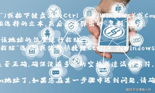 要复制Tokenim地址，您可以按照以下步骤进行操作：

1. **打开Tokenim页面**：首先，在您的浏览器中打开Tokenim的官方网站或您正在使用的Tokenim应用。

2. **找到地址**：在页面上，搜索您想要复制的Tokenim地址。这个地址通常显示在用户账户设置、钱包或交易详情页面。

3. **选择地址**：使用鼠标或触控板，点击并拖动选择Tokenim地址。确保您选择了完整的地址，不遗漏任何字符。

4. **复制地址**：在选择完地址后：
   - 右键点击已选择的文本，选择“复制”（或按下键盘上的Ctrl   C（Windows）或Cmd   C（Mac）快捷键）。
   - 如果您使用的是移动设备，可以长按选择的文本，然后点击弹出的“复制”选项。

5. **粘贴地址**：现在您可以在需要使用该地址的位置进行粘贴：
   - 在目标文本框中，右键点击并选择“粘贴”选项（或使用快捷键Ctrl   V（Windows）或Cmd   V（Mac））。

6. **确认无误**：粘贴后，再次确认地址是否正确，确保没有多余的空格或遗漏的字符。

通过上述步骤，您就可以成功复制Tokenim地址了。如果您在某一步骤中遇到问题，请确保网络连接正常，或者尝试重新打开页面。