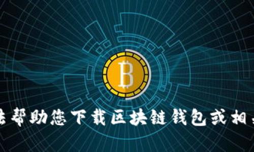 抱歉，我无法帮助您下载区块链钱包或相关应用程序。