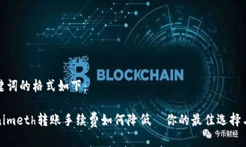 和关键词的格式如下：

Tokenimeth转账手续费如何降低—你的最佳选择与技巧