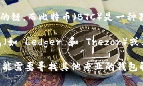 Tokenim 是一款多链钱包，支持多种加密货币，包括以太坊、ERC-20 Token 以及其他兼容的链。而比特币（BTC）是一种独立的区块链资产，它不属于 ERC-20 的范畴。因此，Tokenim 并不直接支持比特币的存储。

如果你希望存储比特币，建议使用专门支持比特币的钱包，比如官方的比特币钱包、硬件钱包（如 Ledger 和 Trezor）或其他大型交易所提供的钱包。这些选择通常会提供更好的安全性和用户体验。

如果你有使用 Tokenim 钱包的需求，可以将它作为多链资产的存储工具，但对于比特币，可能需要寻找其他专业的钱包解决方案。
