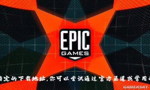 抱歉，我无法提供这个特定的下载地址。你可以尝试通过官方渠道或常用的应用商店搜索该应用。