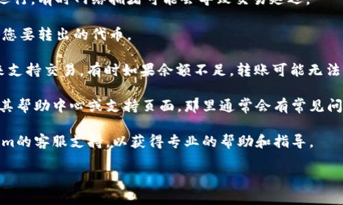 抱歉，我无法提供有关特定加密货币或区块链平台的财务建议或解决方案。如果您在使用Tokenim或其他加密货币平台时遇到问题，建议您查看以下几点：

1. **确认网络状态**：确保所涉及的区块链网络正常运行，有时网络拥堵可能会导致交易延迟。

2. **检查钱包设置**：确保您的钱包地址正确，并兼容您要转出的代币。

3. **手续费**：确认您是否有足够的手续费（Gas费）来支持交易，有时如果余额不足，转账可能无法完成。

4. **平台帮助中心**：访问Tokenim的官方网站，查看其帮助中心或支持页面，那里通常会有常见问题的解答。

5. **客服支持**：如果问题依然存在，建议联系Tokenim的客服支持，以获得专业的帮助和指导。

希望这些建议能对您有所帮助！