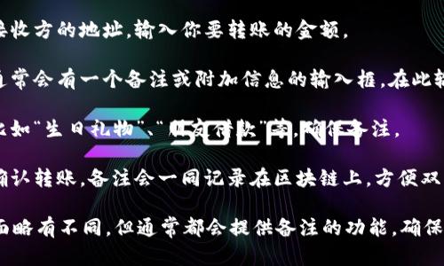 在进行tokenim转账时，如果你想添加备注，可以按照以下步骤进行：

1. **打开tokenim应用**：首先，你需要打开你的tokenim钱包应用。

2. **输入转账信息**：在转账页面，选择接收方的地址，输入你要转账的金额。

3. **查找备注选项**：在转账信息页面，通常会有一个备注或附加信息的输入框。在此输入框中，你可以写下你的备注内容。

4. **备注内容**：备注可以是任何信息，比如“生日礼物”、“朋友借款”等，确保备注。

5. **确认转账**：检查所有信息无误后，确认转账。备注会一同记录在区块链上，方便双方回顾。

请注意，不同版本的tokenim应用可能界面略有不同，但通常都会提供备注的功能。确保使用最新版本的应用，以便获取最佳体验。