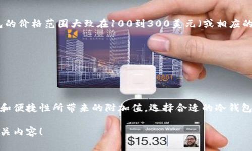 冷钱包的价格因品牌、型号和功能的不同而有很大差异。通常，主流冷钱包的价格范围大致在100到300美元（或相应的人民币），一些高端型号可能会更贵。以下是一些常见冷钱包的价位参考：

1. **Ledger Nano S**：大约100美元，适合初学者，支持多种加密货币。
2. **Ledger Nano X**：约150美元，带蓝牙功能，更加方便。
3. **Trezor Model One**：大约60-70美元，是最实惠的冷钱包之一。
4. **Trezor Model T**：约200美元，拥有触摸屏和更高的安全性。

值得注意的是，冷钱包的投资不仅仅体现在其购买成本上，还有其安全性和便捷性所带来的附加值。选择合适的冷钱包，能为你的数字资产提供强有力的保护。

如果你想要了解更详细的信息或者进行比较，请告诉我，我将继续提供相关内容！