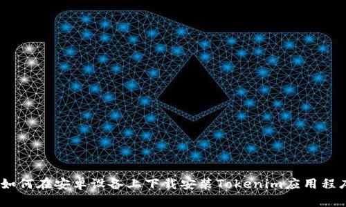 :如何在安卓设备上下载安装Tokenim应用程序